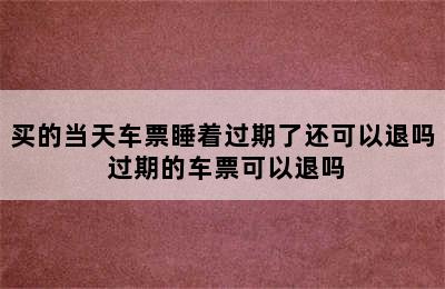 买的当天车票睡着过期了还可以退吗 过期的车票可以退吗